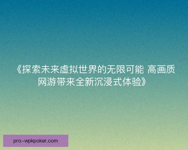 《探索未来虚拟世界的无限可能 高画质网游带来全新沉浸式体验》 《探索未来虚拟世界的无限可能 高画质网游带来全新沉浸式体验》