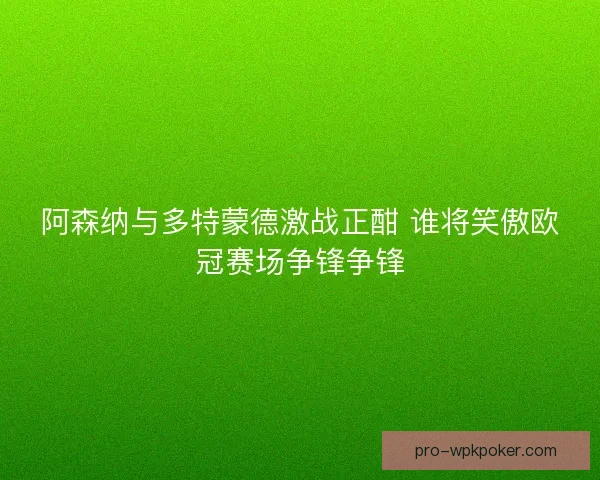 阿森纳与多特蒙德激战正酣 谁将笑傲欧冠赛场争锋争锋