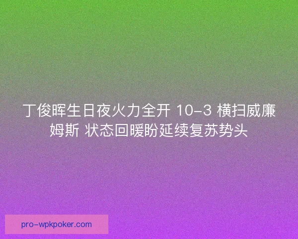 丁俊晖生日夜火力全开 10-3 横扫威廉姆斯 状态回暖盼延续复苏势头