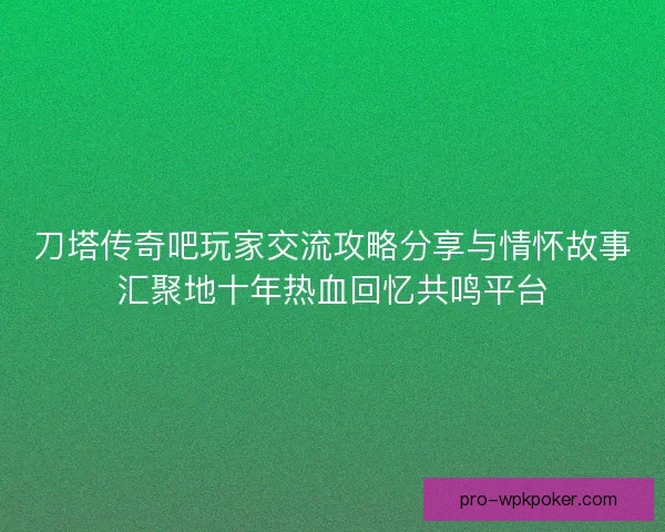 刀塔传奇吧玩家交流攻略分享与情怀故事汇聚地十年热血回忆共鸣平台 刀塔传奇吧玩家交流攻略分享与情怀故事汇聚地十年热血回忆共鸣平台