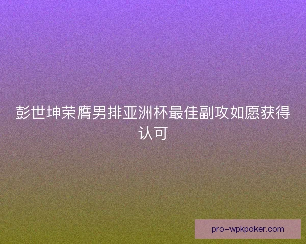 彭世坤荣膺男排亚洲杯最佳副攻如愿获得认可 彭世坤荣膺男排亚洲杯最佳副攻如愿获得认可