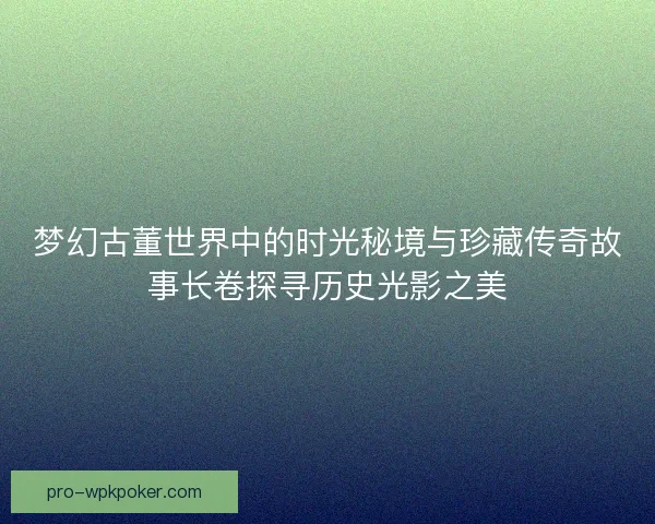 梦幻古董世界中的时光秘境与珍藏传奇故事长卷探寻历史光影之美