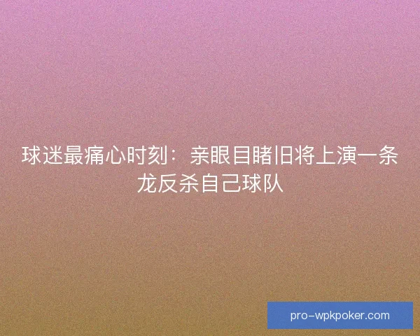 球迷最痛心时刻:亲眼目睹旧将上演一条龙反杀自己球队 球迷最痛心时刻:亲眼目睹旧将上演一条龙反杀自己球队