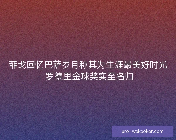 菲戈回忆巴萨岁月称其为生涯最美好时光 罗德里金球奖实至名归