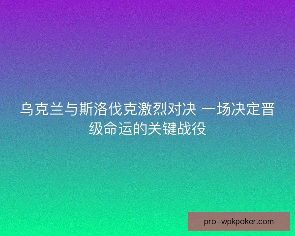 乌克兰与斯洛伐克激烈对决 一场决定晋级命运的关键战役
