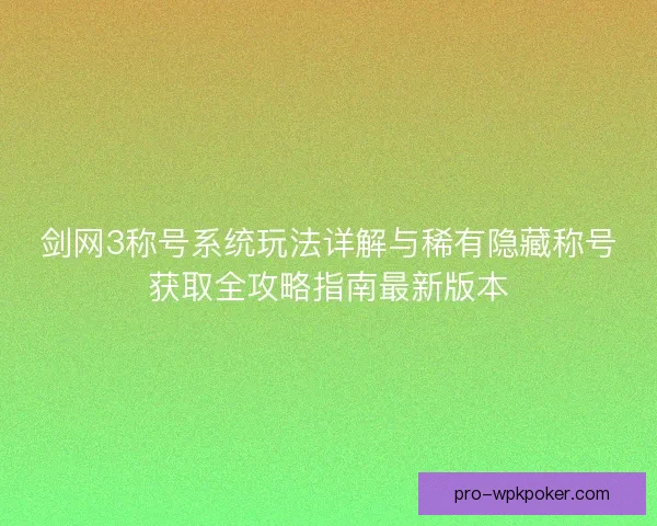 剑网3称号系统玩法详解与稀有隐藏称号获取全攻略指南最新版本