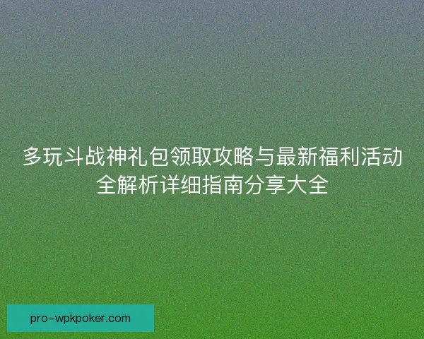 多玩斗战神礼包领取攻略与最新福利活动全解析详细指南分享大全