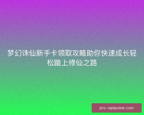 梦幻诛仙新手卡领取攻略助你快速成长轻松踏上修仙之路