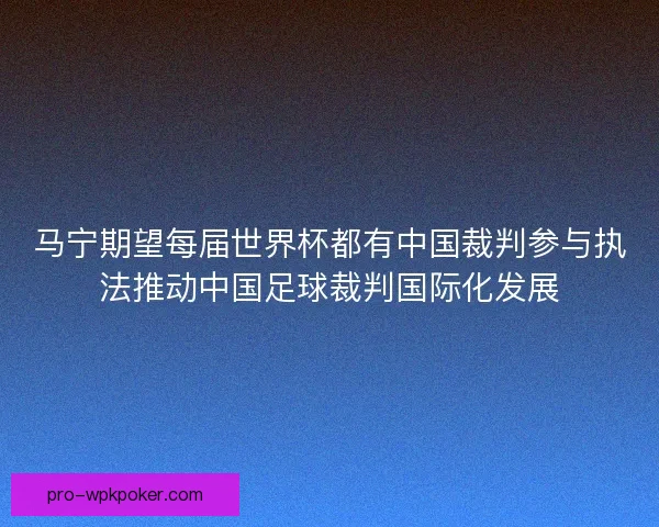 马宁期望每届世界杯都有中国裁判参与执法推动中国足球裁判国际化发展 马宁期望每届世界杯都有中国裁判参与执法推动中国足球裁判国际化发展