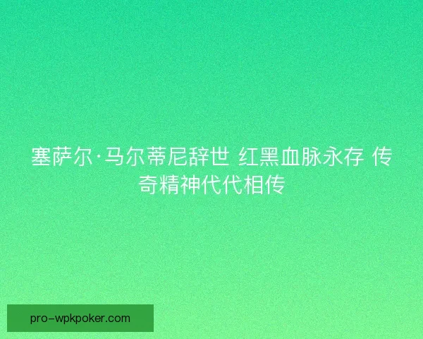 塞萨尔·马尔蒂尼辞世 红黑血脉永存 传奇精神代代相传