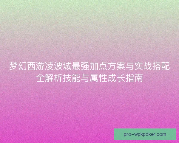 梦幻西游凌波城最强加点方案与实战搭配全解析技能与属性成长指南