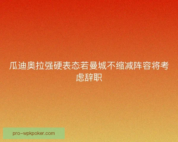 瓜迪奥拉强硬表态若曼城不缩减阵容将考虑辞职