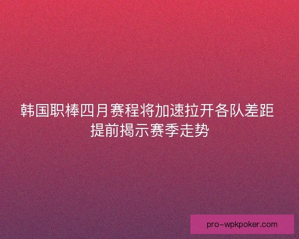 韩国职棒四月赛程将加速拉开各队差距 提前揭示赛季走势