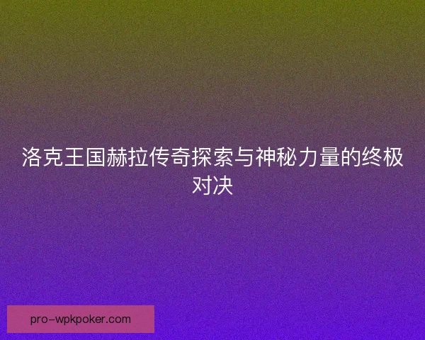 洛克王国赫拉传奇探索与神秘力量的终极对决